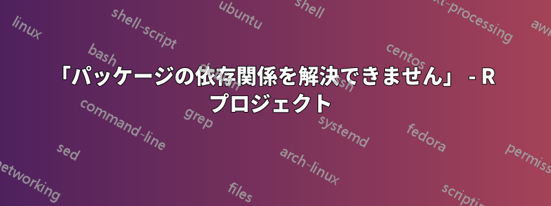 「パッケージの依存関係を解決できません」 - R プロジェクト 