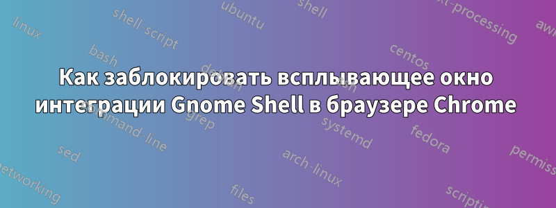 Как заблокировать всплывающее окно интеграции Gnome Shell в браузере Chrome