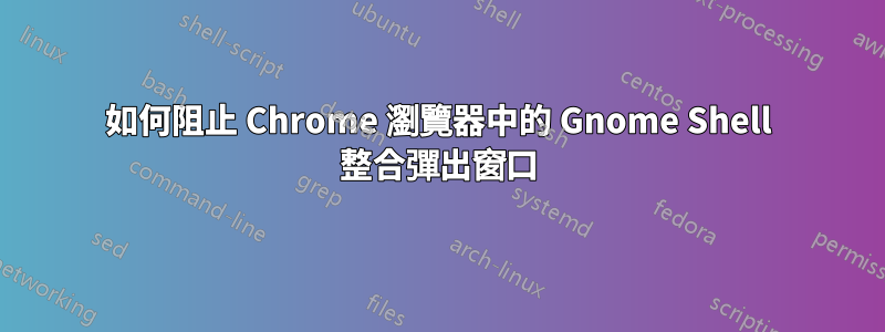 如何阻止 Chrome 瀏覽器中的 Gnome Shell 整合彈出窗口