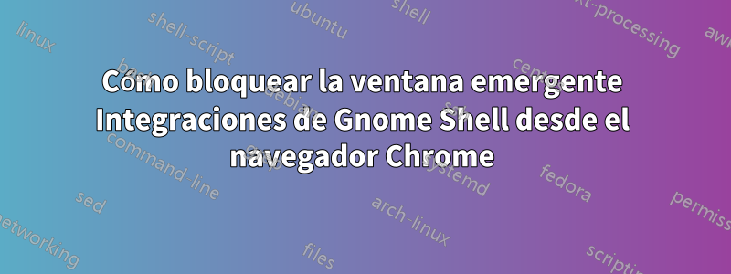 Cómo bloquear la ventana emergente Integraciones de Gnome Shell desde el navegador Chrome