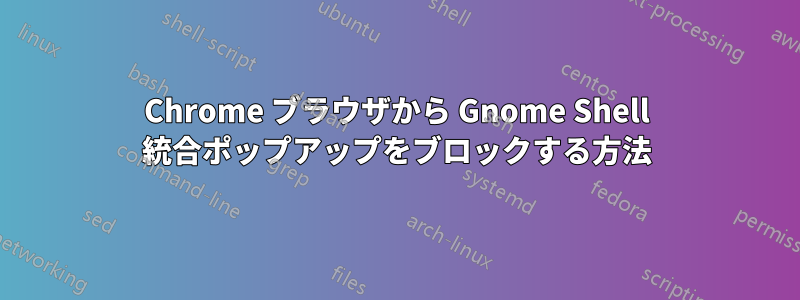 Chrome ブラウザから Gnome Shell 統合ポップアップをブロックする方法