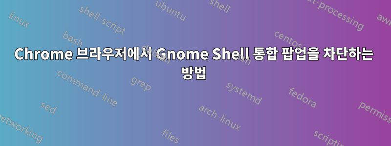 Chrome 브라우저에서 Gnome Shell 통합 팝업을 차단하는 방법