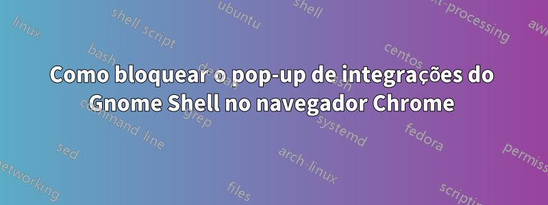 Como bloquear o pop-up de integrações do Gnome Shell no navegador Chrome