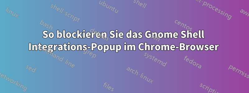 So blockieren Sie das Gnome Shell Integrations-Popup im Chrome-Browser