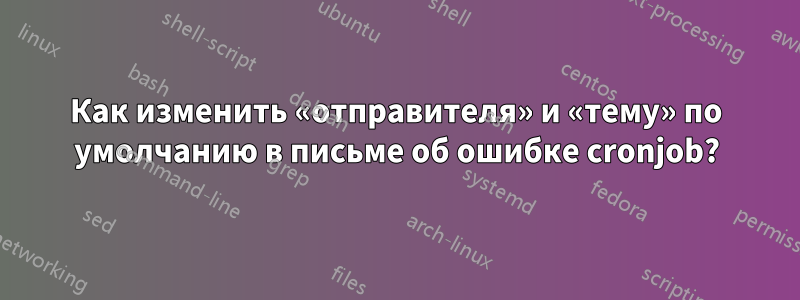 Как изменить «отправителя» и «тему» ​​по умолчанию в письме об ошибке cronjob?