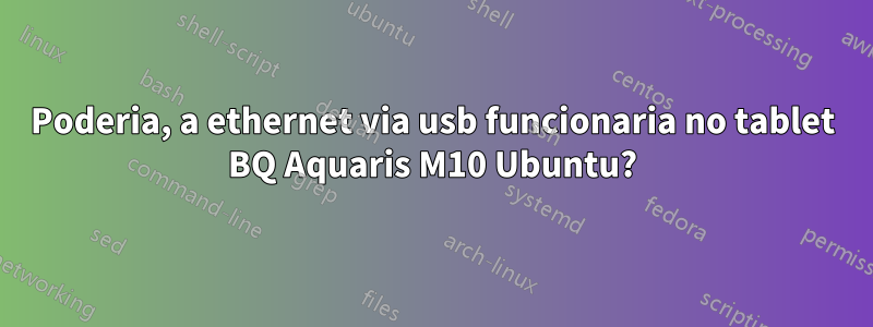 Poderia, a ethernet via usb funcionaria no tablet BQ Aquaris M10 Ubuntu?