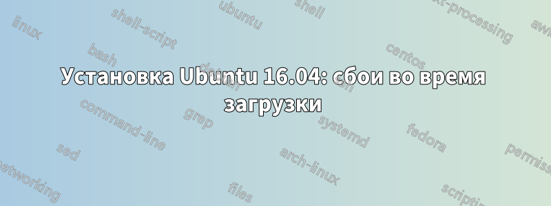 Установка Ubuntu 16.04: сбои во время загрузки