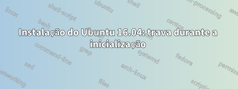 Instalação do Ubuntu 16.04: trava durante a inicialização