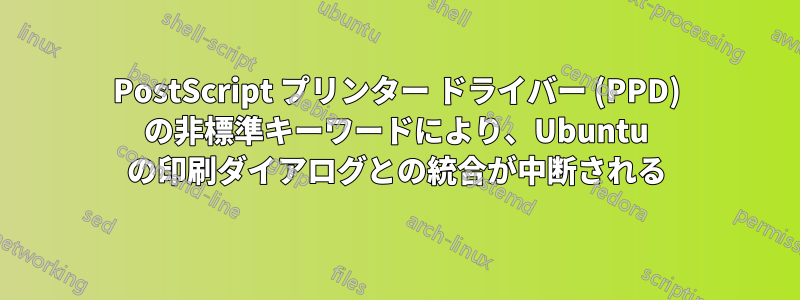 PostScript プリンター ドライバー (PPD) の非標準キーワードにより、Ubuntu の印刷ダイアログとの統合が中断される