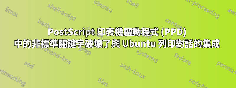 PostScript 印表機驅動程式 (PPD) 中的非標準關鍵字破壞了與 Ubuntu 列印對話的集成