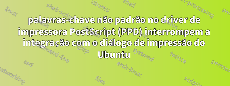 palavras-chave não padrão no driver de impressora PostScript (PPD) interrompem a integração com o diálogo de impressão do Ubuntu