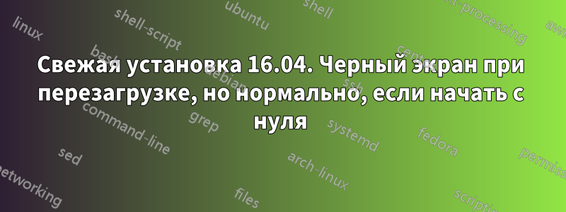 Свежая установка 16.04. Черный экран при перезагрузке, но нормально, если начать с нуля