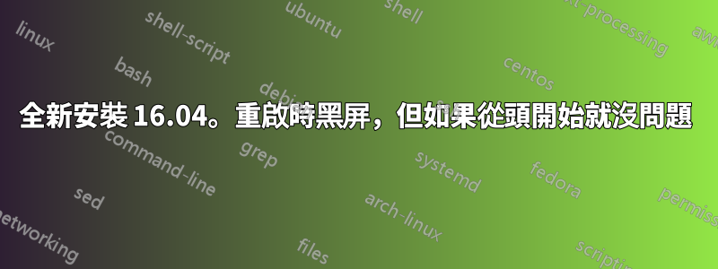 全新安裝 16.04。重啟時黑屏，但如果從頭開始就沒問題