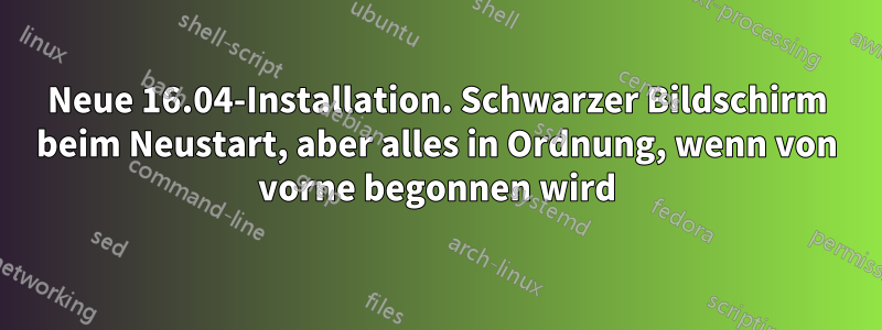 Neue 16.04-Installation. Schwarzer Bildschirm beim Neustart, aber alles in Ordnung, wenn von vorne begonnen wird