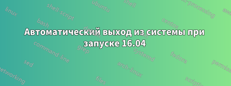 Автоматический выход из системы при запуске 16.04