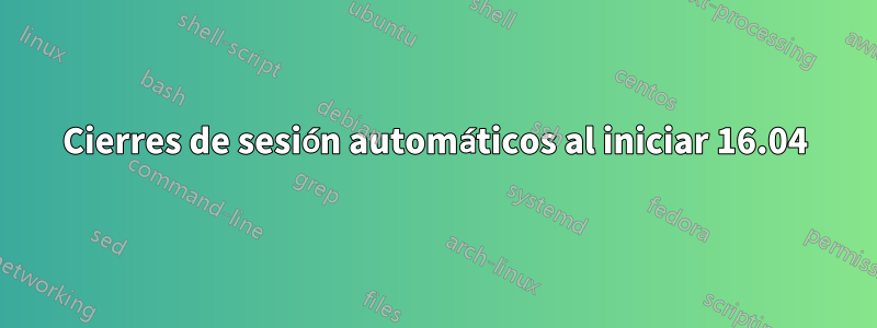 Cierres de sesión automáticos al iniciar 16.04