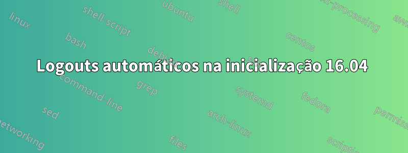 Logouts automáticos na inicialização 16.04