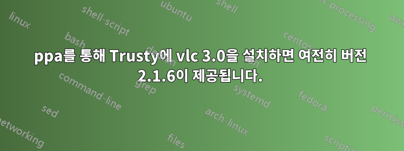 ppa를 통해 Trusty에 vlc 3.0을 설치하면 여전히 버전 2.1.6이 제공됩니다.