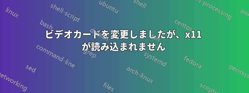 ビデオカードを変更しましたが、x11 が読み込まれません