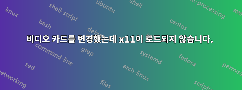 비디오 카드를 변경했는데 x11이 로드되지 않습니다.