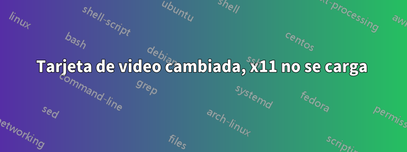 Tarjeta de video cambiada, x11 no se carga