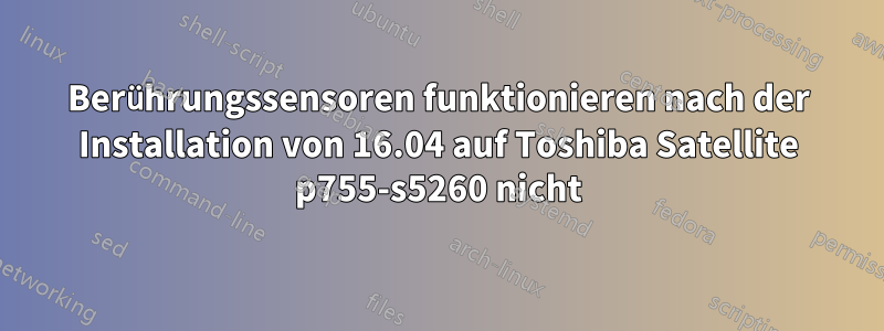 Berührungssensoren funktionieren nach der Installation von 16.04 auf Toshiba Satellite p755-s5260 nicht