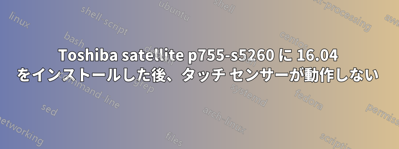 Toshiba satellite p755-s5260 に 16.04 をインストールした後、タッチ センサーが動作しない