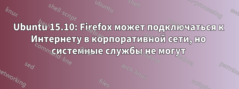 Ubuntu 15.10: Firefox может подключаться к Интернету в корпоративной сети, но системные службы не могут