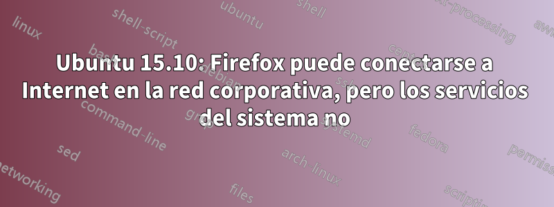 Ubuntu 15.10: Firefox puede conectarse a Internet en la red corporativa, pero los servicios del sistema no