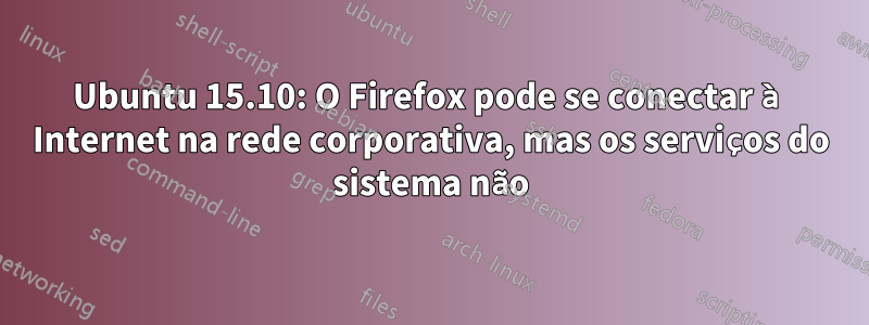 Ubuntu 15.10: O Firefox pode se conectar à Internet na rede corporativa, mas os serviços do sistema não