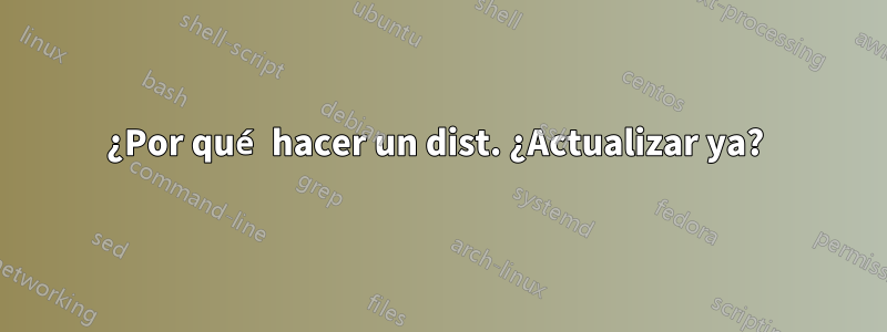 ¿Por qué hacer un dist. ¿Actualizar ya? 