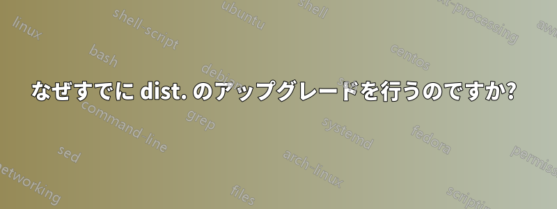 なぜすでに dist. のアップグレードを行うのですか? 