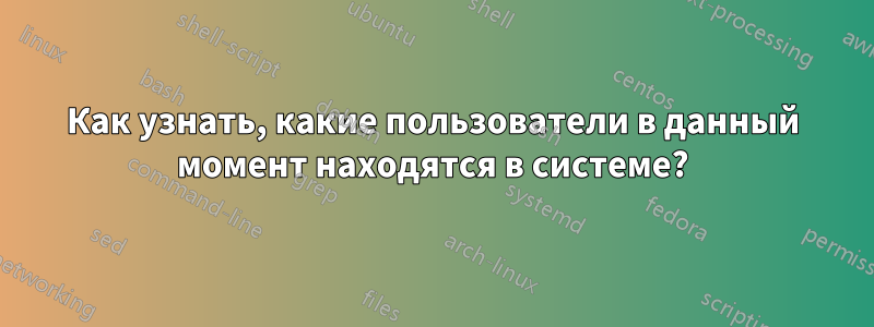 Как узнать, какие пользователи в данный момент находятся в системе?