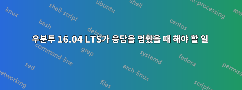 우분투 16.04 LTS가 응답을 멈췄을 때 해야 할 일