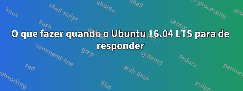 O que fazer quando o Ubuntu 16.04 LTS para de responder