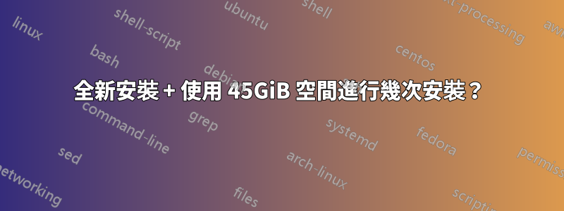 全新安裝 + 使用 45GiB 空間進行幾次安裝？