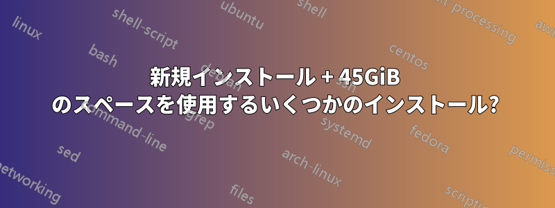 新規インストール + 45GiB のスペースを使用するいくつかのインストール?