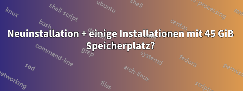 Neuinstallation + einige Installationen mit 45 GiB Speicherplatz?