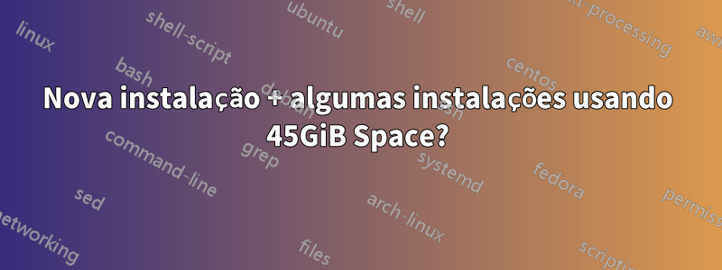 Nova instalação + algumas instalações usando 45GiB Space?