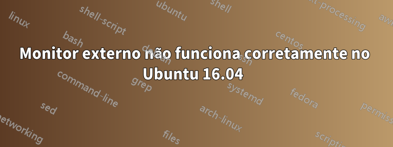 Monitor externo não funciona corretamente no Ubuntu 16.04 