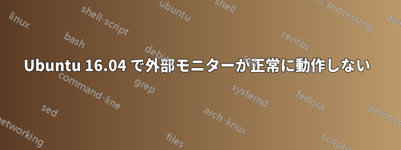 Ubuntu 16.04 で外部モニターが正常に動作しない 