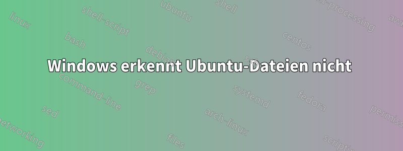 Windows erkennt Ubuntu-Dateien nicht