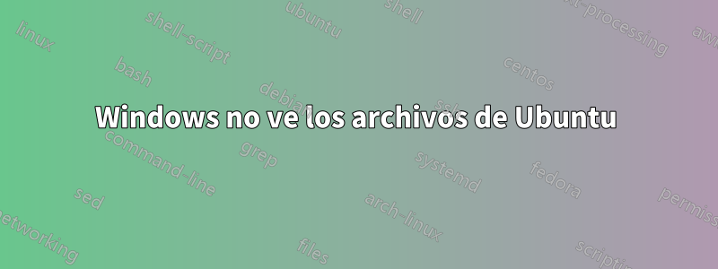 Windows no ve los archivos de Ubuntu