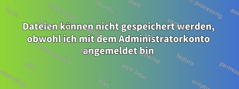 Dateien können nicht gespeichert werden, obwohl ich mit dem Administratorkonto angemeldet bin