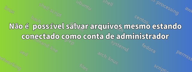 Não é possível salvar arquivos mesmo estando conectado como conta de administrador