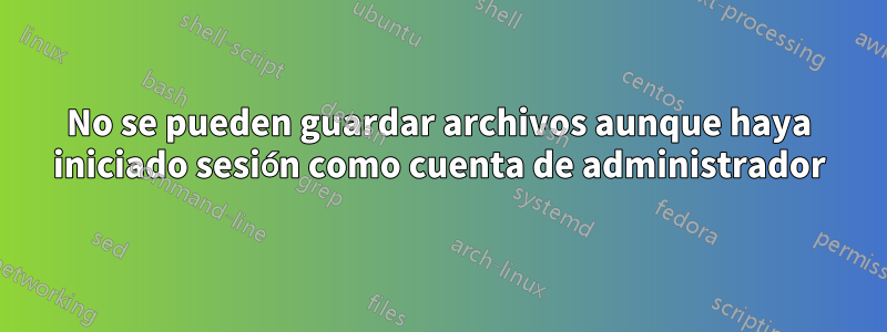 No se pueden guardar archivos aunque haya iniciado sesión como cuenta de administrador