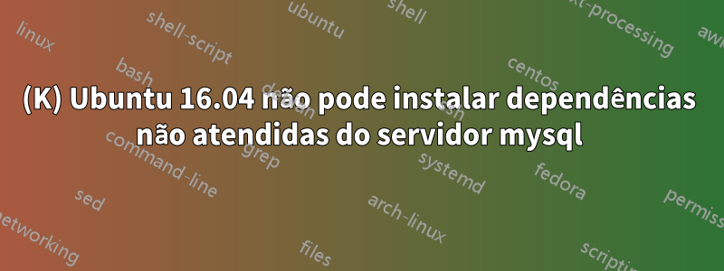 (K) Ubuntu 16.04 não pode instalar dependências não atendidas do servidor mysql