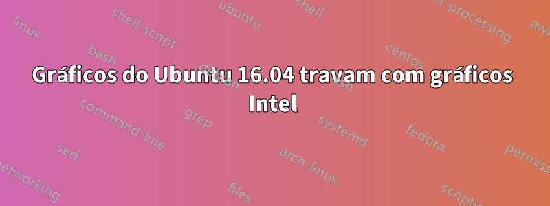 Gráficos do Ubuntu 16.04 travam com gráficos Intel