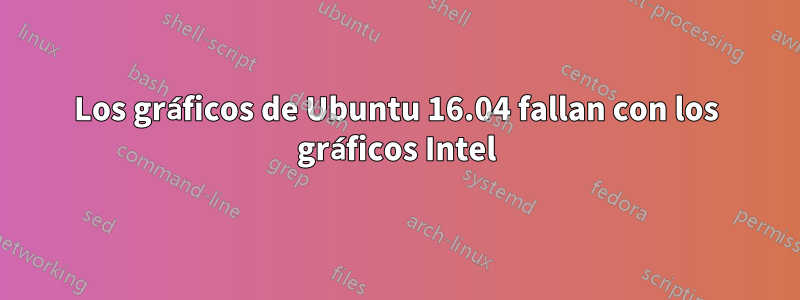 Los gráficos de Ubuntu 16.04 fallan con los gráficos Intel