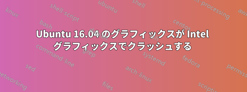 Ubuntu 16.04 のグラフィックスが Intel グラフィックスでクラッシュする